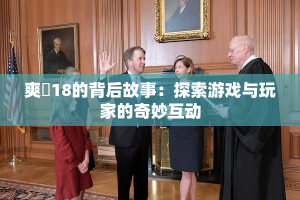 爽擼18的背后故事：探索游戏与玩家的奇妙互动