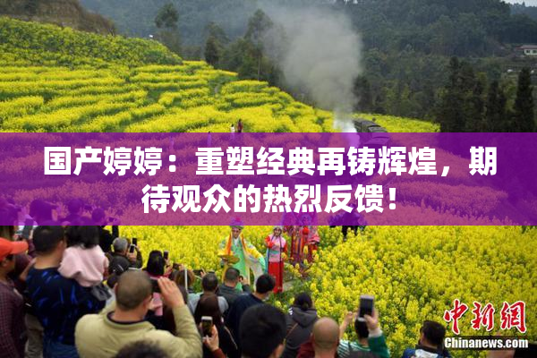 国产婷婷：重塑经典再铸辉煌，期待观众的热烈反馈！