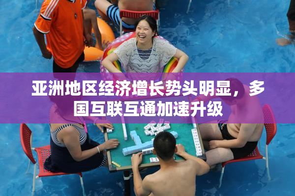 亚洲地区经济增长势头明显，多国互联互通加速升级