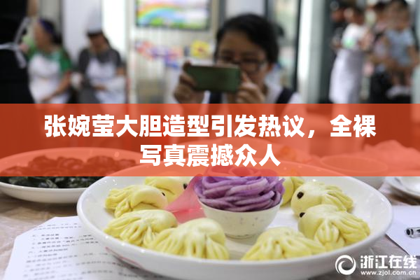 张婉莹大胆造型引发热议，全裸写真震撼众人