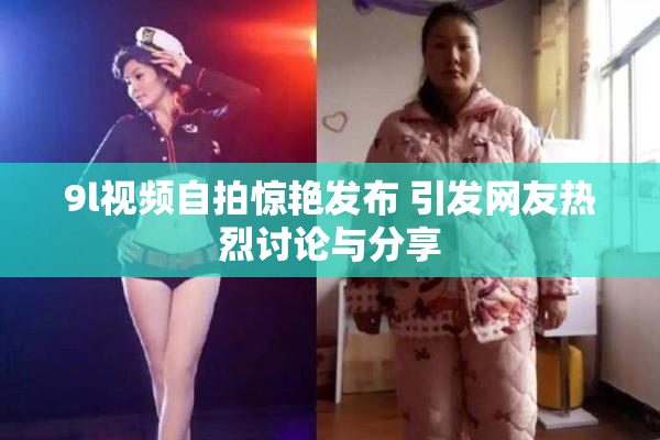 9l视频自拍惊艳发布 引发网友热烈讨论与分享