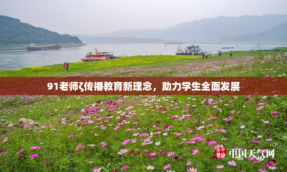 91老师ζ传播教育新理念，助力学生全面发展