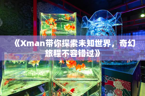 《Xman带你探索未知世界，奇幻旅程不容错过》