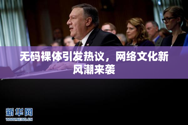 无码裸体引发热议，网络文化新风潮来袭