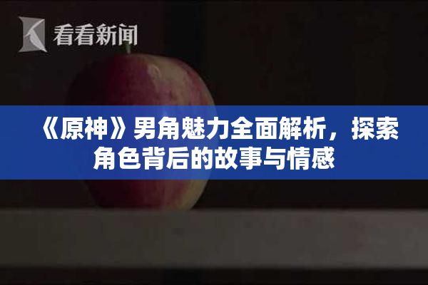 《原神》男角魅力全面解析，探索角色背后的故事与情感