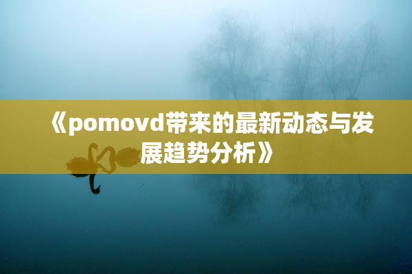 《pomovd带来的最新动态与发展趋势分析》