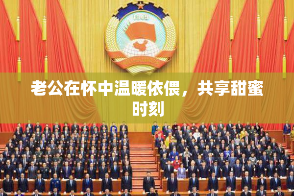 老公在怀中温暖依偎，共享甜蜜时刻