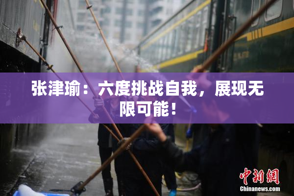 张津瑜：六度挑战自我，展现无限可能！