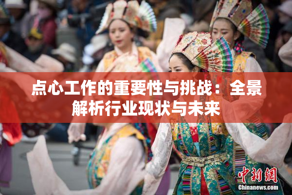 点心工作的重要性与挑战：全景解析行业现状与未来