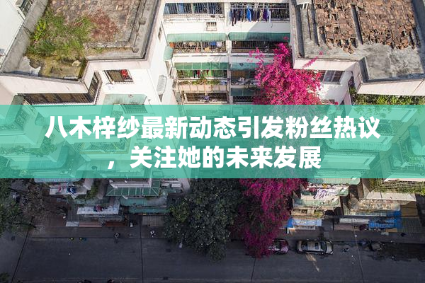 八木梓纱最新动态引发粉丝热议，关注她的未来发展