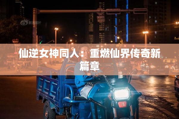 仙逆女神同人：重燃仙界传奇新篇章