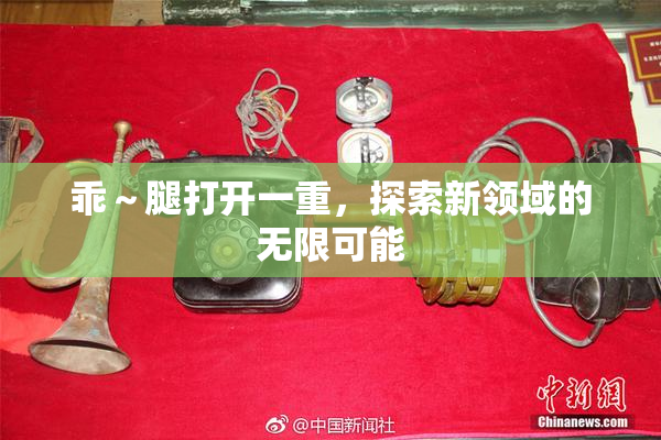 乖～腿打开一重，探索新领域的无限可能