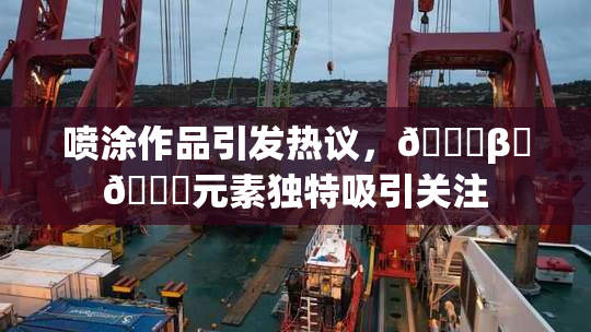 喷涂作品引发热议，🔞β‌🍌元素独特吸引关注