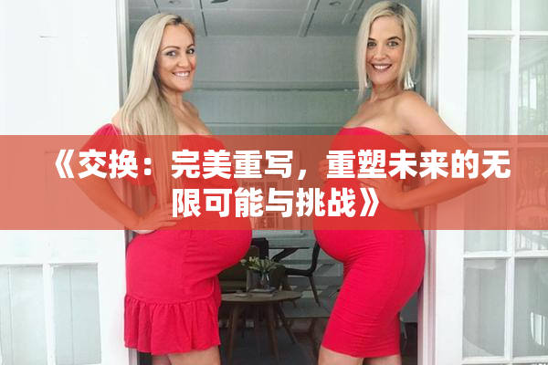 《交换：完美重写，重塑未来的无限可能与挑战》