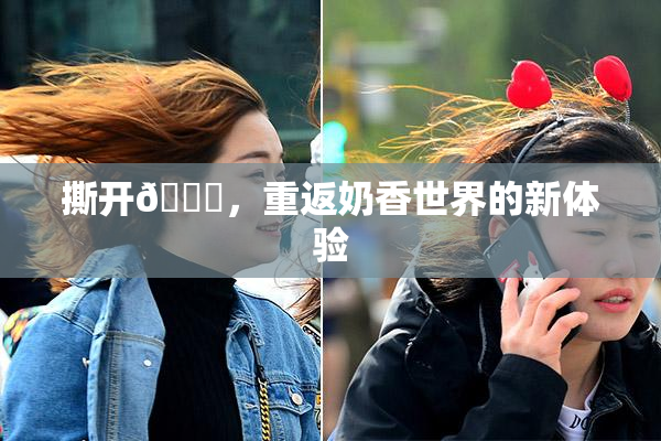 撕开👙，重返奶香世界的新体验