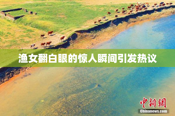 渔女翻白眼的惊人瞬间引发热议