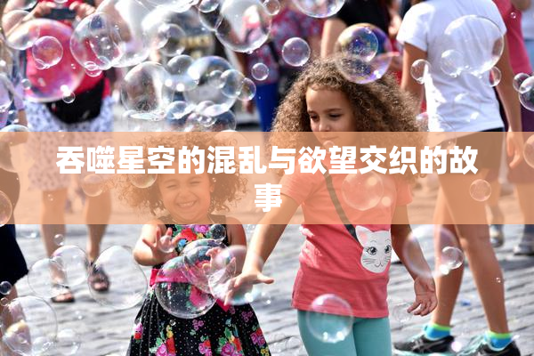 吞噬星空的混乱与欲望交织的故事