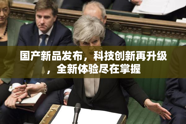 国产新品发布，科技创新再升级，全新体验尽在掌握