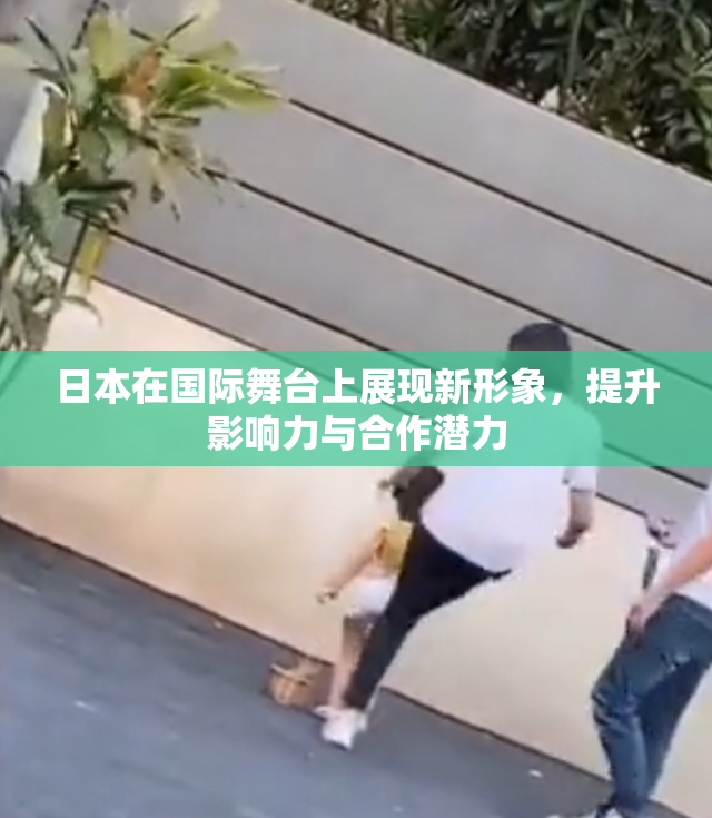 日本在国际舞台上展现新形象，提升影响力与合作潜力
