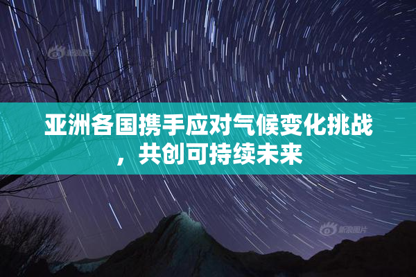 亚洲各国携手应对气候变化挑战，共创可持续未来