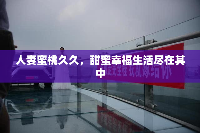 人妻蜜桃久久，甜蜜幸福生活尽在其中