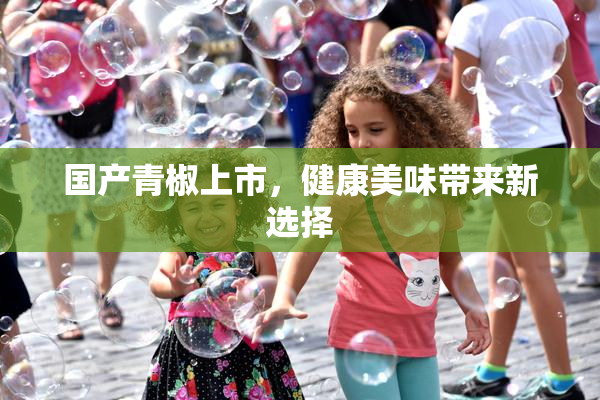 国产青椒上市，健康美味带来新选择