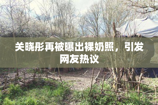 关晓彤再被曝出裸奶照，引发网友热议