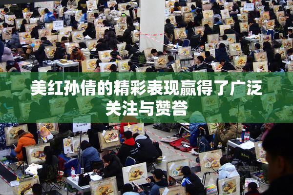 美红孙倩的精彩表现赢得了广泛关注与赞誉