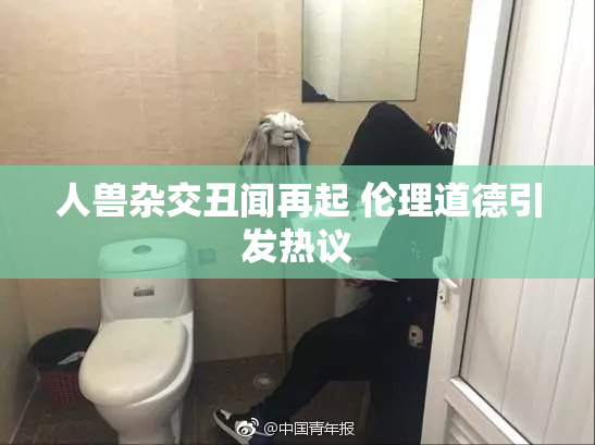 人兽杂交丑闻再起 伦理道德引发热议