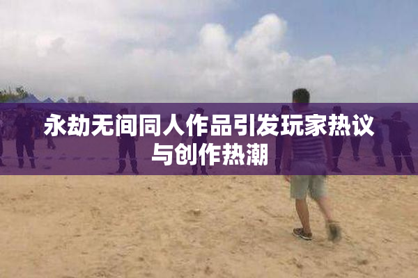 永劫无间同人作品引发玩家热议与创作热潮
