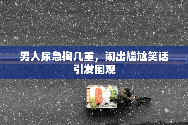 男人尿急掏几重，闹出尴尬笑话引发围观
