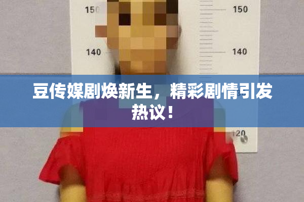 豆传媒剧焕新生，精彩剧情引发热议！