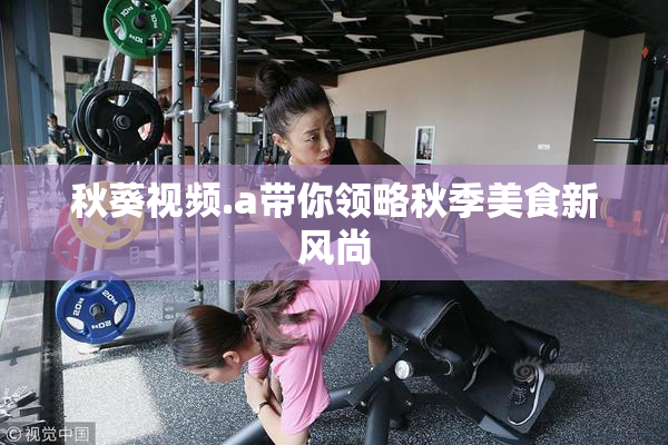 秋葵视频.a带你领略秋季美食新风尚