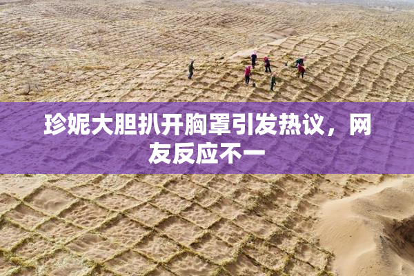 珍妮大胆扒开胸罩引发热议，网友反应不一