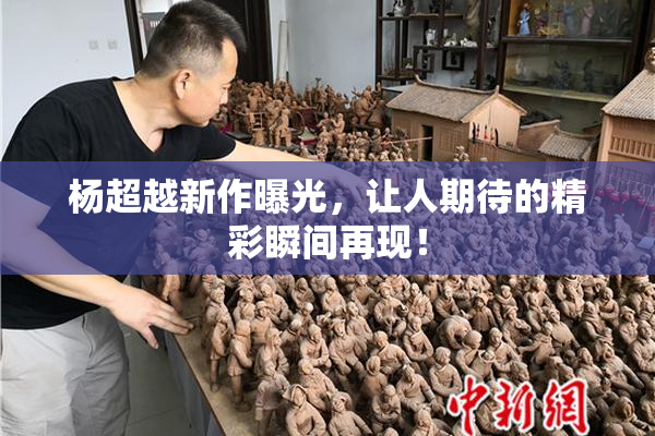 杨超越新作曝光，让人期待的精彩瞬间再现！