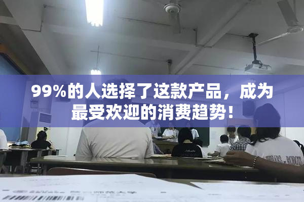 99%的人选择了这款产品，成为最受欢迎的消费趋势！