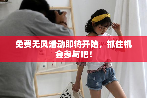 免费无风活动即将开始，抓住机会参与吧！