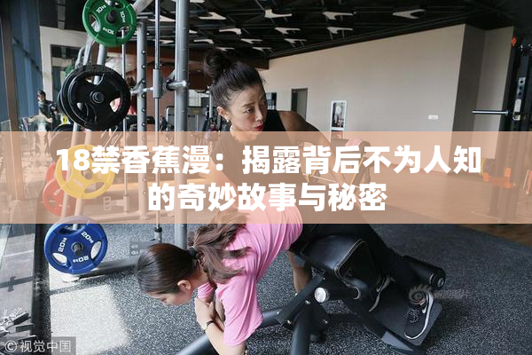 18禁香蕉漫：揭露背后不为人知的奇妙故事与秘密