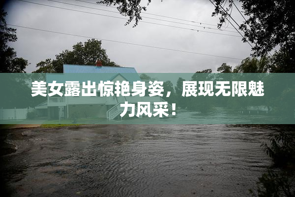 美女露出惊艳身姿，展现无限魅力风采！