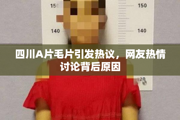 四川A片毛片引发热议，网友热情讨论背后原因