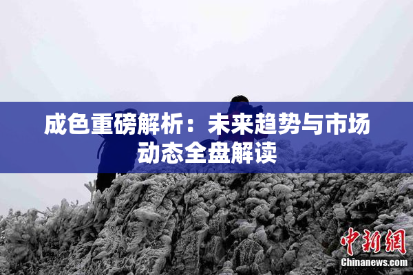 成色重磅解析：未来趋势与市场动态全盘解读