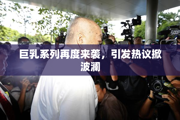 巨乳系列再度来袭，引发热议掀波澜