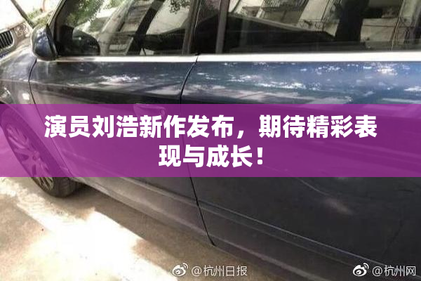演员刘浩新作发布，期待精彩表现与成长！
