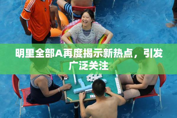 明里全部A再度揭示新热点，引发广泛关注