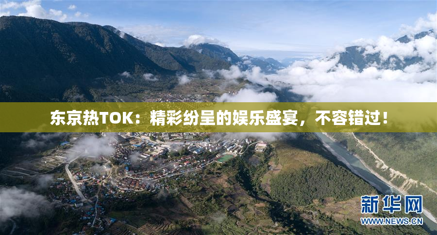 东京热TOK：精彩纷呈的娱乐盛宴，不容错过！