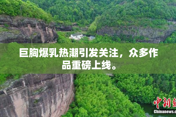 巨胸爆乳热潮引发关注，众多作品重磅上线。