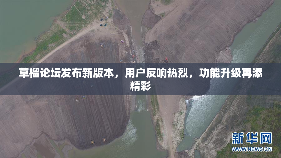 草榴论坛发布新版本，用户反响热烈，功能升级再添精彩