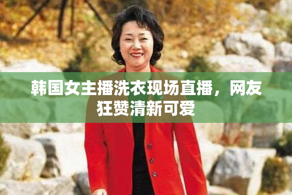 韩国女主播洗衣现场直播，网友狂赞清新可爱