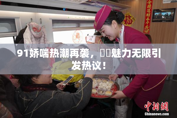 91娇喘热潮再袭，❌‌魅力无限引发热议！