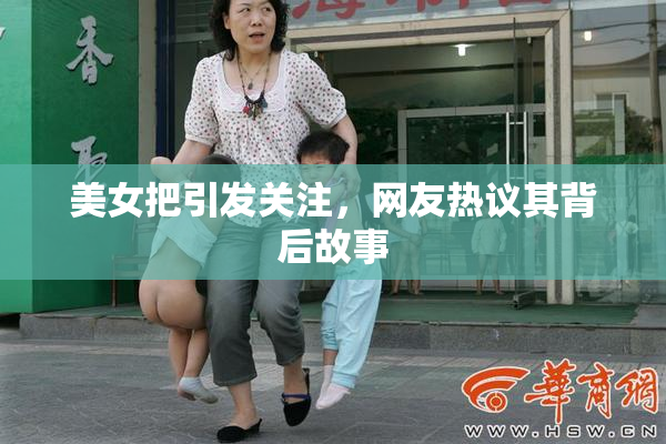 美女把引发关注，网友热议其背后故事